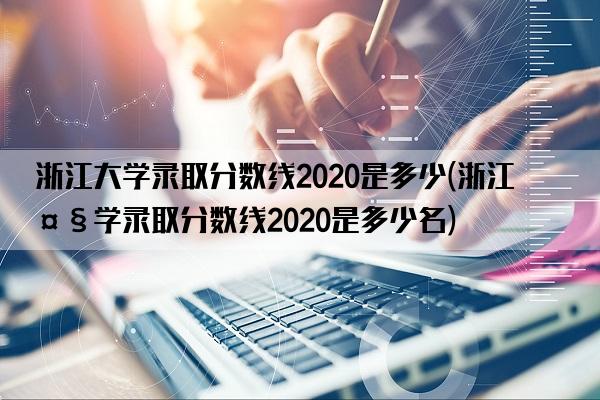 浙江大学录取分数线2020是多少(浙江大学录取分数线2020是多少名)